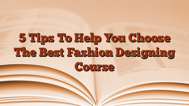 5 Tips To Help You Choose The Best Fashion Designing Course
