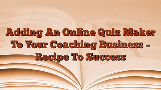 Adding An Online Quiz Maker To Your Coaching Business – Recipe To Success