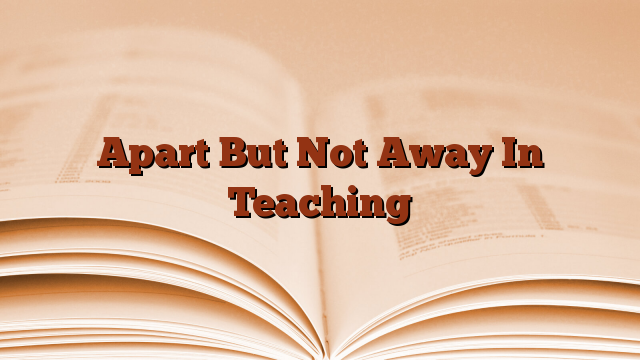 Apart But Not Away In Teaching