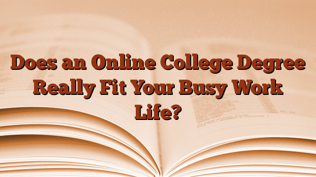 Does an Online College Degree Really Fit Your Busy Work Life?