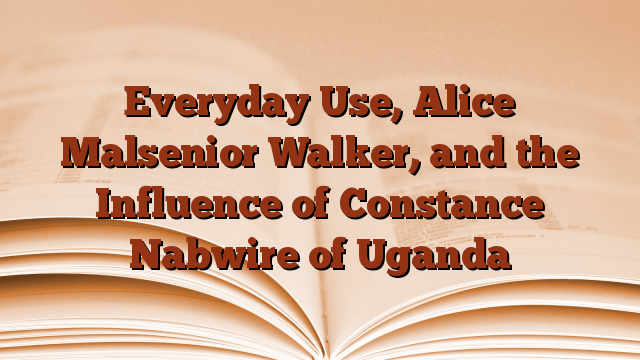Everyday Use, Alice Malsenior Walker, and the Influence of Constance Nabwire of Uganda