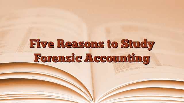 Five Reasons to Study Forensic Accounting