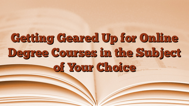 Getting Geared Up for Online Degree Courses in the Subject of Your Choice