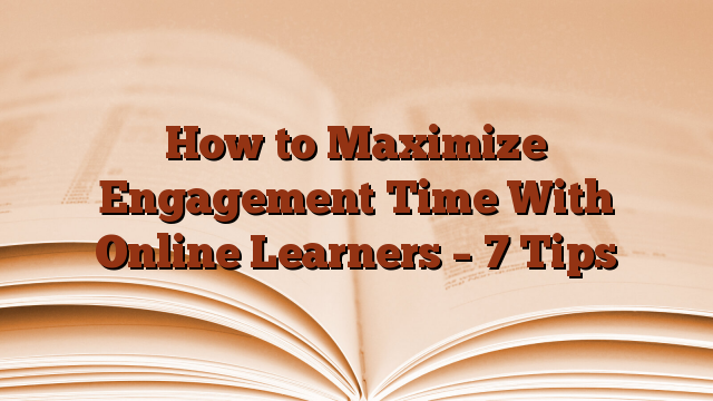 How to Maximize Engagement Time With Online Learners – 7 Tips