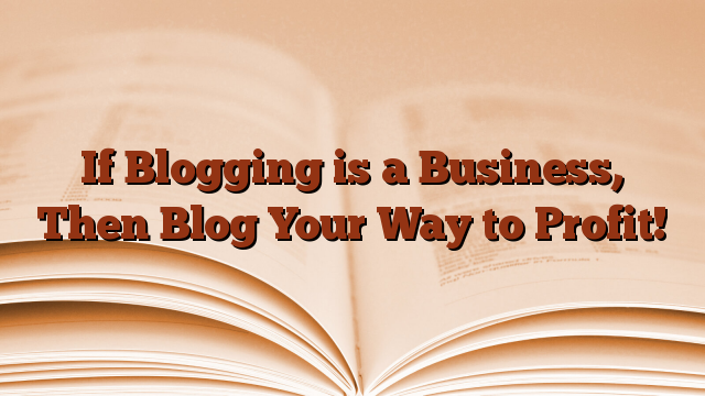 If Blogging is a Business, Then Blog Your Way to Profit!