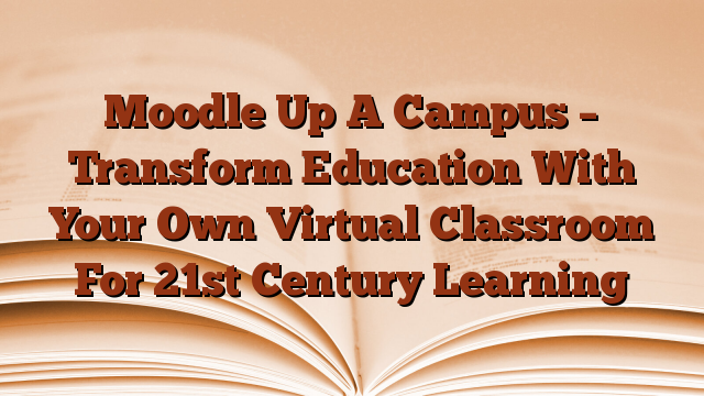 Moodle Up A Campus – Transform Education With Your Own Virtual Classroom For 21st Century Learning