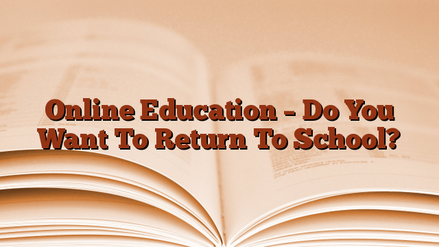 Online Education – Do You Want To Return To School?