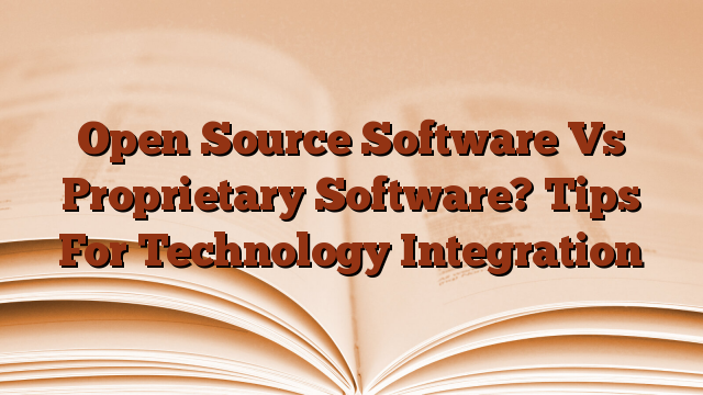 Open Source Software Vs Proprietary Software?  Tips For Technology Integration