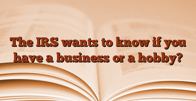 The IRS wants to know if you have a business or a hobby?