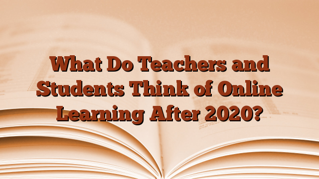 What Do Teachers and Students Think of Online Learning After 2020?