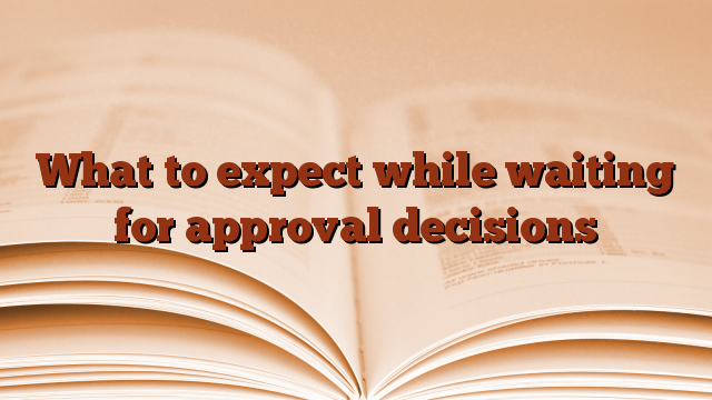 What to expect while waiting for approval decisions