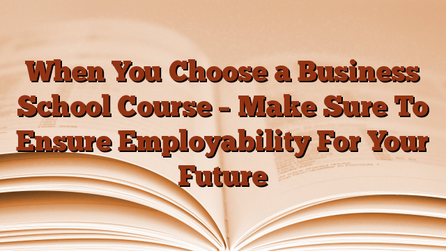 When You Choose a Business School Course – Make Sure To Ensure Employability For Your Future