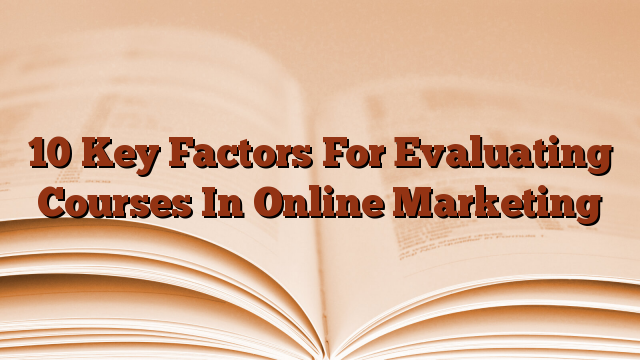 10 Key Factors For Evaluating Courses In Online Marketing