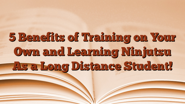 5 Benefits of Training on Your Own and Learning Ninjutsu As a Long Distance Student!