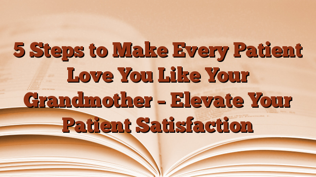 5 Steps to Make Every Patient Love You Like Your Grandmother – Elevate Your Patient Satisfaction