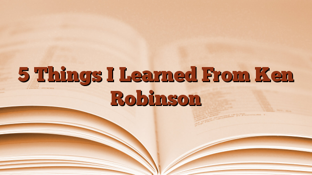 5 Things I Learned From Ken Robinson