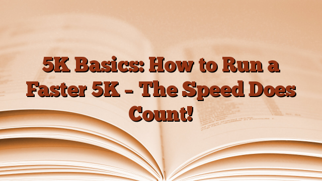 5K Basics: How to Run a Faster 5K – The Speed Does Count!