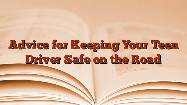 Advice for Keeping Your Teen Driver Safe on the Road