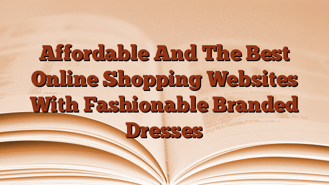 Affordable And The Best Online Shopping Websites With Fashionable Branded Dresses