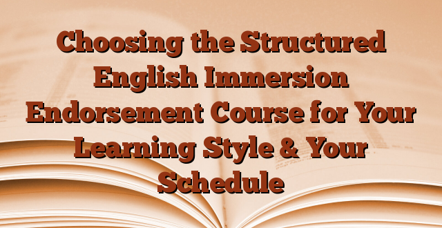Choosing the Structured English Immersion Endorsement Course for Your Learning Style & Your Schedule