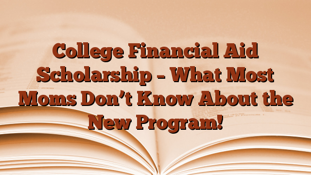 College Financial Aid Scholarship – What Most Moms Don’t Know About the New Program!