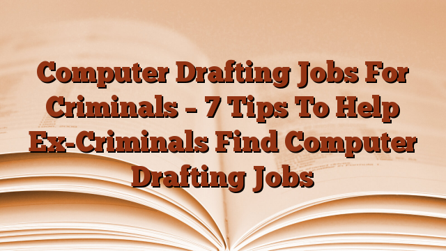Computer Drafting Jobs For Criminals – 7 Tips To Help Ex-Criminals Find Computer Drafting Jobs