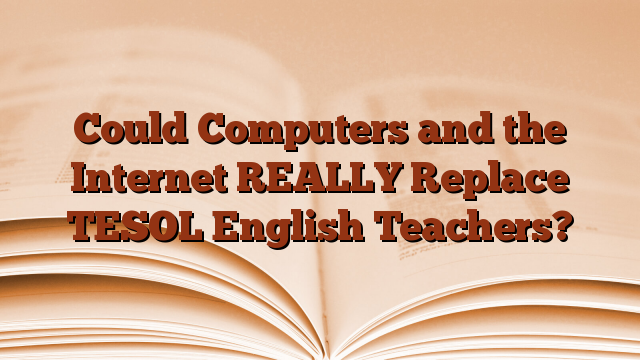 Could Computers and the Internet REALLY Replace TESOL English Teachers?