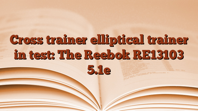 Cross trainer elliptical trainer in test: The Reebok RE13103 5.1e