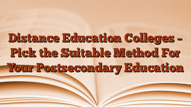 Distance Education Colleges – Pick the Suitable Method For Your Postsecondary Education