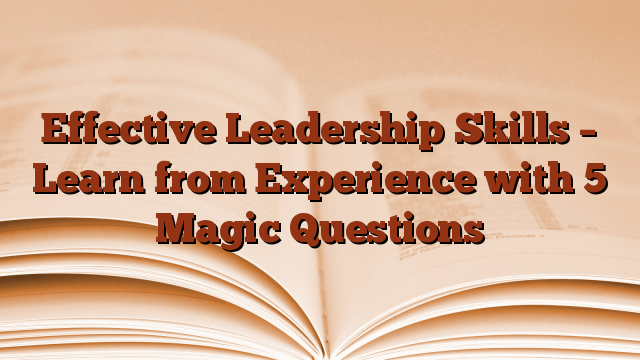 Effective Leadership Skills – Learn from Experience with 5 Magic Questions
