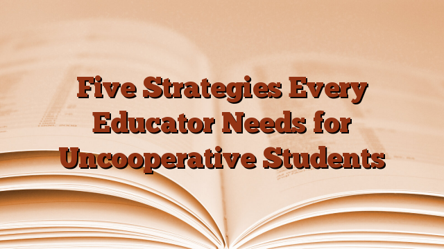 Five Strategies Every Educator Needs for Uncooperative Students
