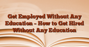 Get Employed Without Any Education – How to Get Hired Without Any Education