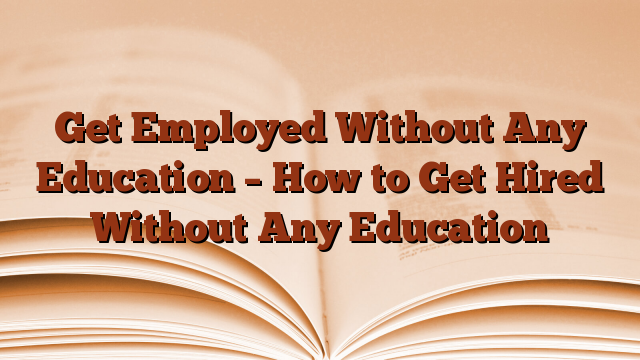 Get Employed Without Any Education – How to Get Hired Without Any Education