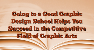 Going to a Good Graphic Design School Helps You Succeed in the Competitive Field of Graphic Arts