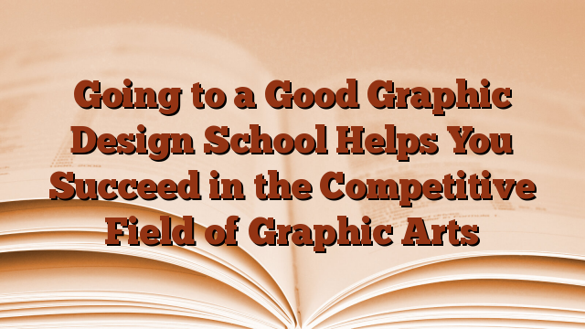 Going to a Good Graphic Design School Helps You Succeed in the Competitive Field of Graphic Arts