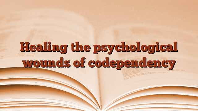 Healing the psychological wounds of codependency