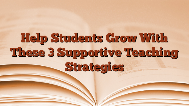 Help Students Grow With These 3 Supportive Teaching Strategies