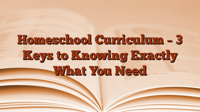 Homeschool Curriculum – 3 Keys to Knowing Exactly What You Need
