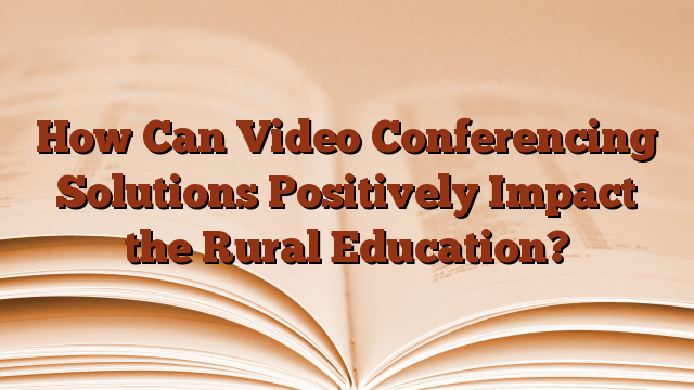 How Can Video Conferencing Solutions Positively Impact the Rural Education?