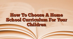 How To Choose A Home School Curriculum For Your Children