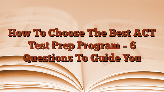 How To Choose The Best ACT Test Prep Program – 6 Questions To Guide You