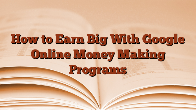 How to Earn Big With Google Online Money Making Programs