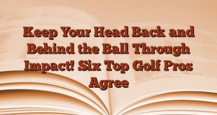 Keep Your Head Back and Behind the Ball Through Impact! Six Top Golf Pros Agree