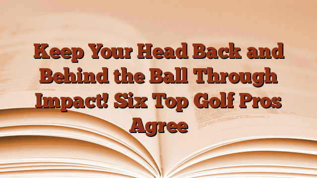 Keep Your Head Back and Behind the Ball Through Impact! Six Top Golf Pros Agree
