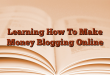 Learning How To Make Money Blogging Online