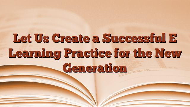 Let Us Create a Successful E Learning Practice for the New Generation