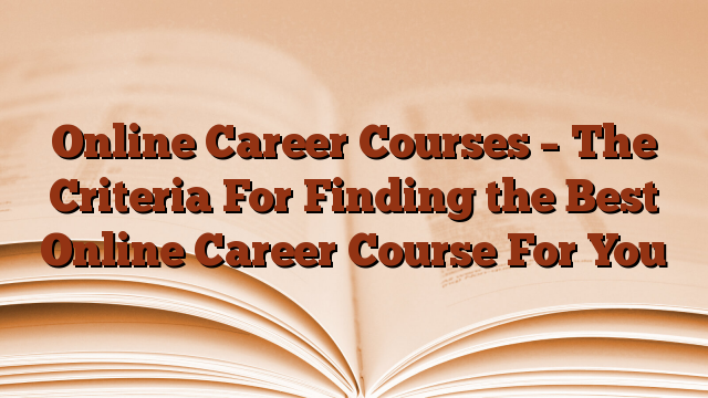 Online Career Courses – The Criteria For Finding the Best Online Career Course For You