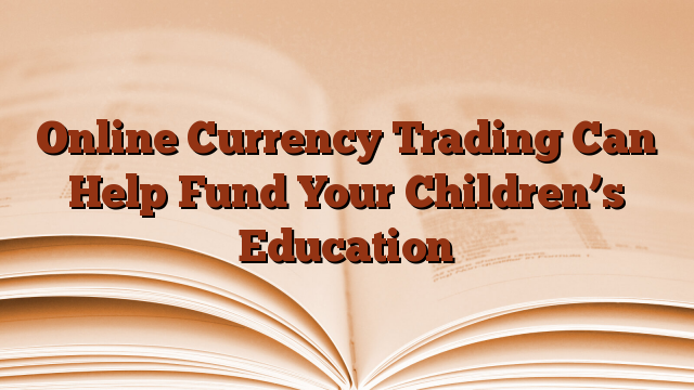 Online Currency Trading Can Help Fund Your Children’s Education
