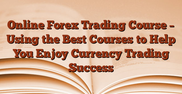Online Forex Trading Course – Using the Best Courses to Help You Enjoy Currency Trading Success