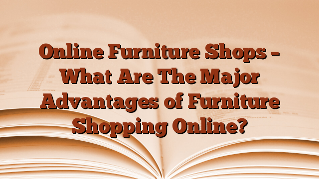 Online Furniture Shops – What Are The Major Advantages of Furniture Shopping Online?